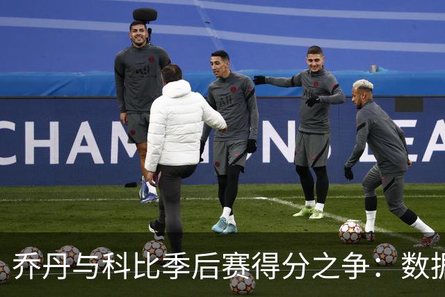 乔丹与科比季后赛得分之争：数据背后的巨大差距