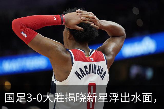 国足3-0大胜揭晓新星浮出水面，邵佳一喜迎边路新宠