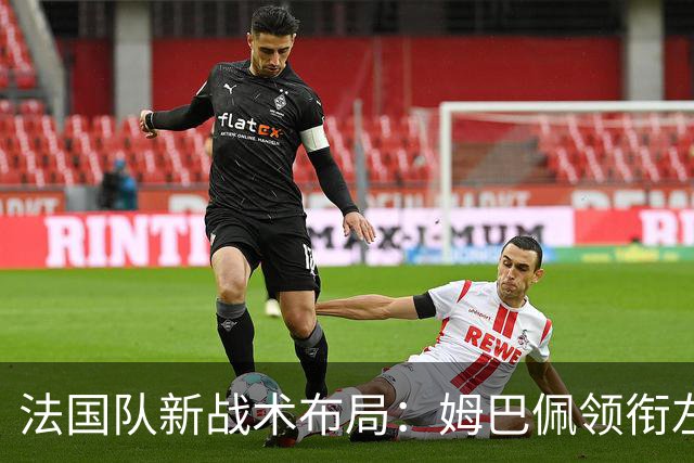 法国队新战术布局：姆巴佩领衔左翼，迪乌夫或首战左后卫