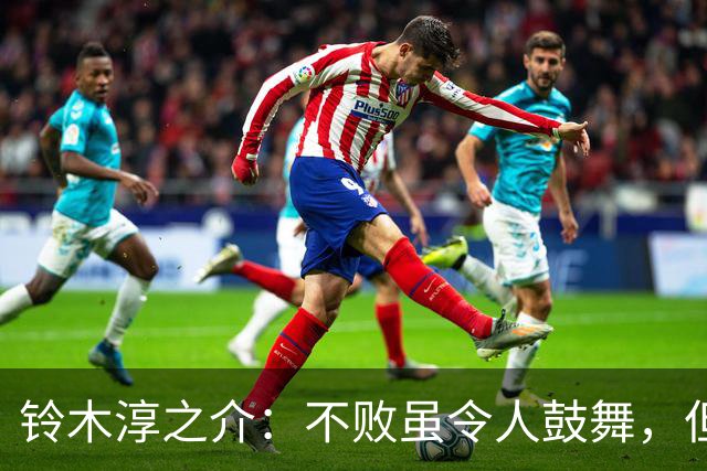 铃木淳之介：不败虽令人鼓舞，但面对强敌表现尚待提高